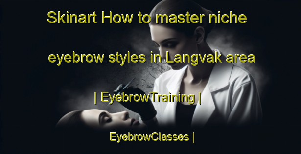 Skinart How to master niche eyebrow styles in Langvak area | EyebrowTraining | EyebrowClasses | SkinartTraining-Sweden